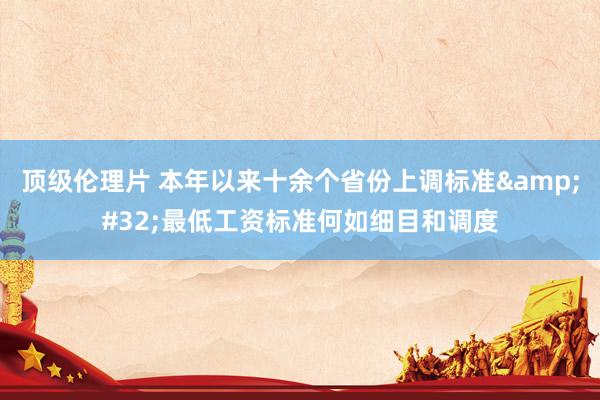 顶级伦理片 本年以来十余个省份上调标准&#32;最低工资标准何如细目和调度