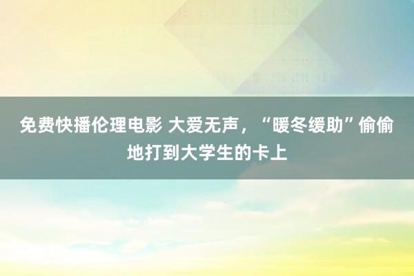 免费快播伦理电影 大爱无声，“暖冬缓助”偷偷地打到大学生的卡上