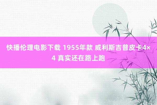 快播伦理电影下载 1955年款 威利斯吉普皮卡4×4 真实还在路上跑