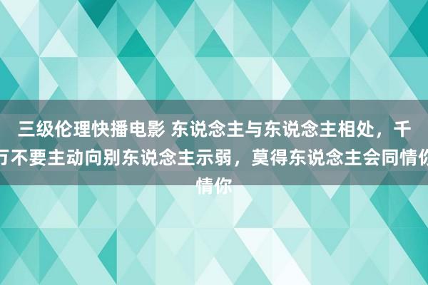 三级伦理快播电影 东说念主与东说念主相处，千万不要主动向别东说念主示弱，莫得东说念主会同情你