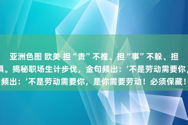 亚洲色图 欧美 担“责”不推、担“事”不躲、担“难”不怯、担“忧”不惧。揭秘职场生计步伐，金句频出：‘不是劳动需要你，是你需要劳动！必须保藏！”