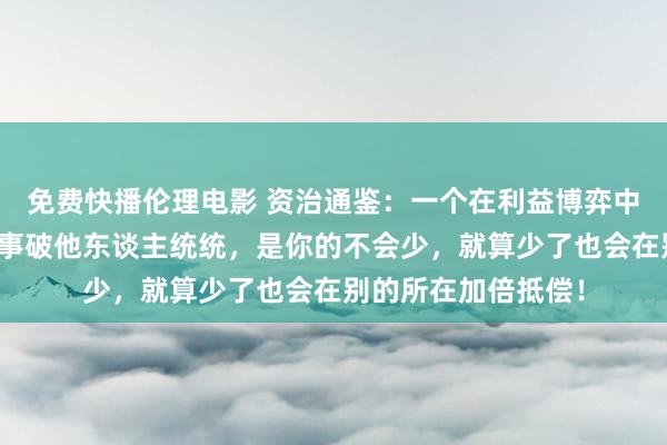 免费快播伦理电影 资治通鉴：一个在利益博弈中通杀的诀要，以成事破他东谈主统统，是你的不会少，就算少了也会在别的所在加倍抵偿！