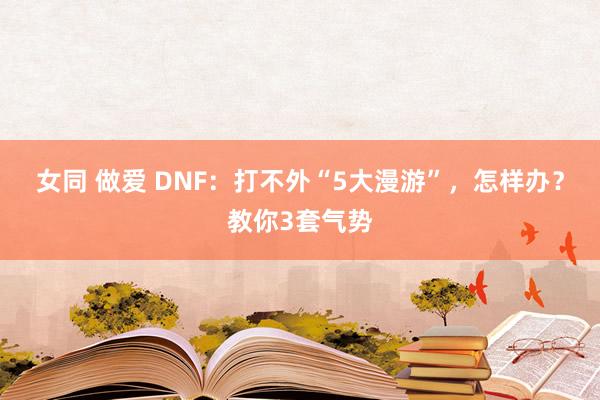 女同 做爱 DNF：打不外“5大漫游”，怎样办？教你3套气势