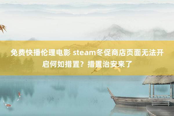 免费快播伦理电影 steam冬促商店页面无法开启何如措置？措置治安来了