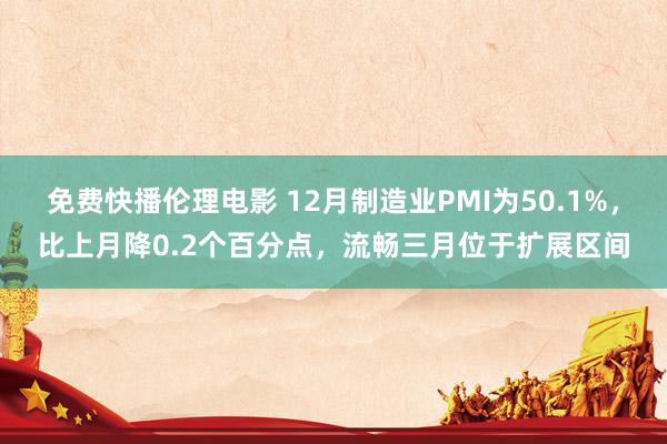 免费快播伦理电影 12月制造业PMI为50.1%，比上月降0.2个百分点，流畅三月位于扩展区间