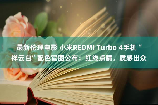 最新伦理电影 小米REDMI Turbo 4手机“祥云白”配色官图公布：红线点睛，质感出众