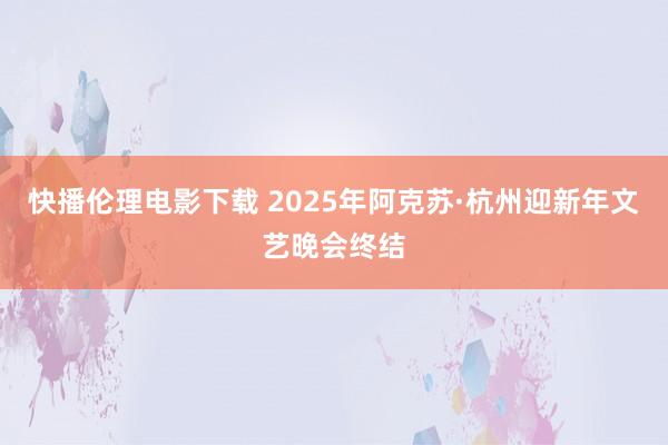 快播伦理电影下载 2025年阿克苏·杭州迎新年文艺晚会终结