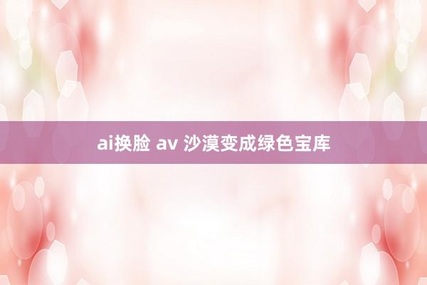 ai换脸 av 沙漠变成绿色宝库