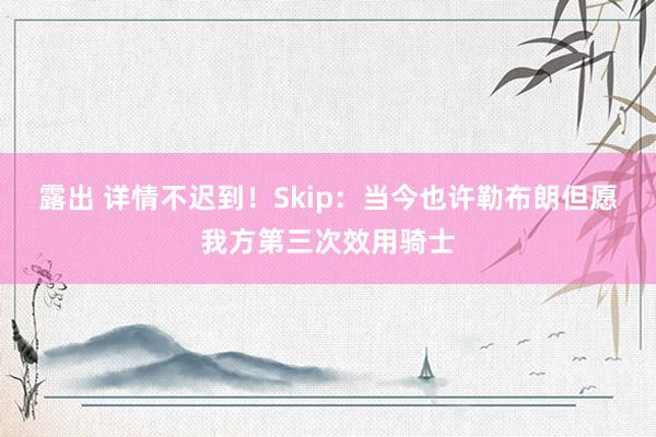 露出 详情不迟到！Skip：当今也许勒布朗但愿我方第三次效用骑士