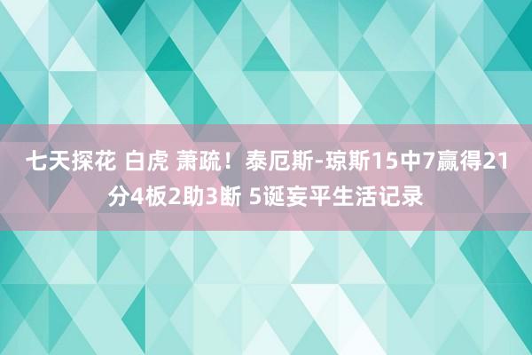 七天探花 白虎 萧疏！泰厄斯-琼斯15中7赢得21分4板2助3断 5诞妄平生活记录