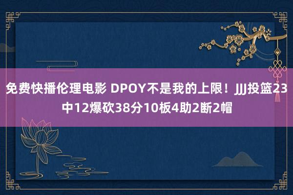 免费快播伦理电影 DPOY不是我的上限！JJJ投篮23中12爆砍38分10板4助2断2帽