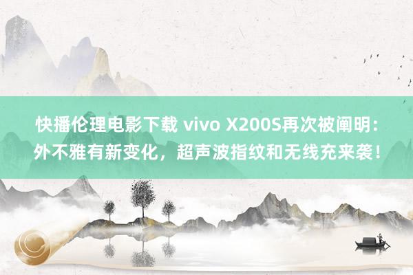 快播伦理电影下载 vivo X200S再次被阐明：外不雅有新变化，超声波指纹和无线充来袭！