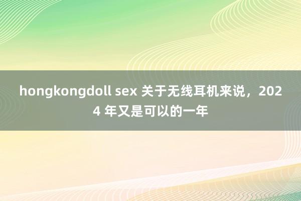 hongkongdoll sex 关于无线耳机来说，2024 年又是可以的一年