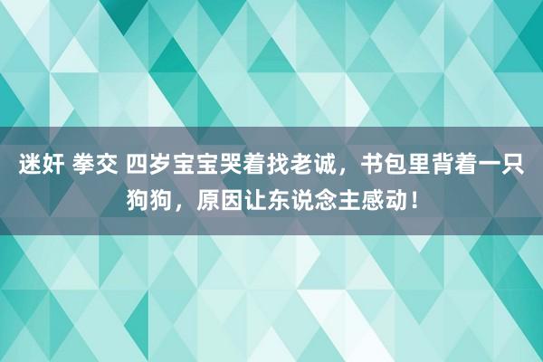 迷奸 拳交 四岁宝宝哭着找老诚，书包里背着一只狗狗，原因让东说念主感动！