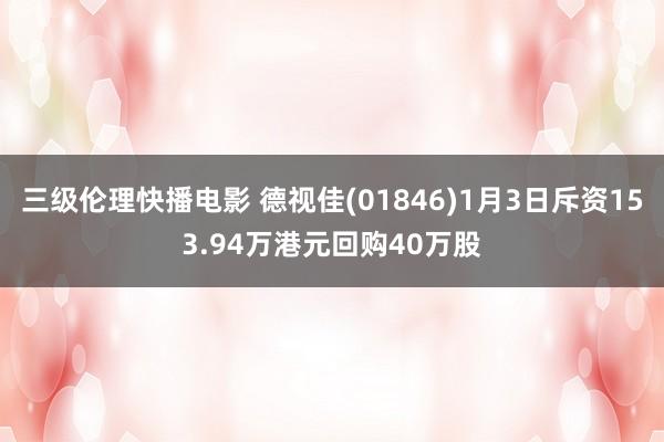 三级伦理快播电影 德视佳(01846)1月3日斥资153.94万港元回购40万股