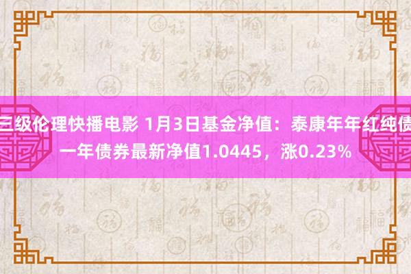 三级伦理快播电影 1月3日基金净值：泰康年年红纯债一年债券最新净值1.0445，涨0.23%