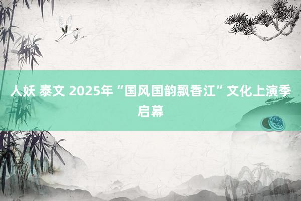 人妖 泰文 2025年“国风国韵飘香江”文化上演季启幕