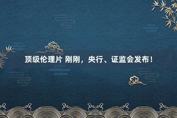 顶级伦理片 刚刚，央行、证监会发布！