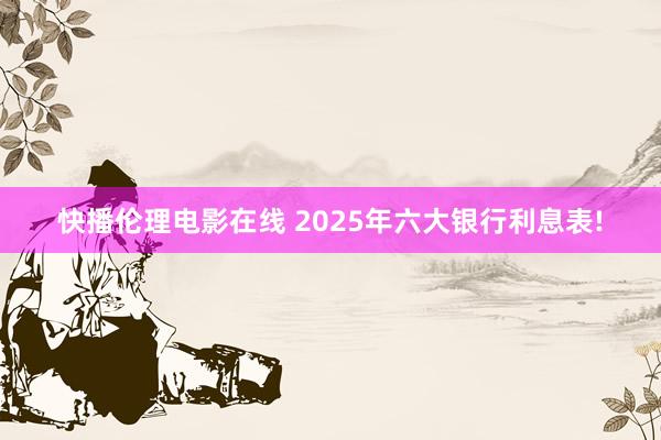 快播伦理电影在线 2025年六大银行利息表!