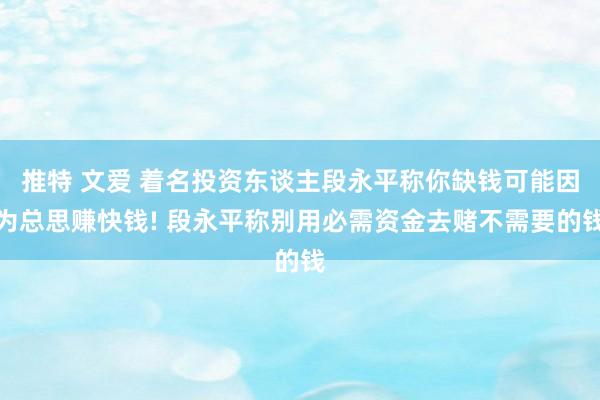 推特 文爱 着名投资东谈主段永平称你缺钱可能因为总思赚快钱! 段永平称别用必需资金去赌不需要的钱