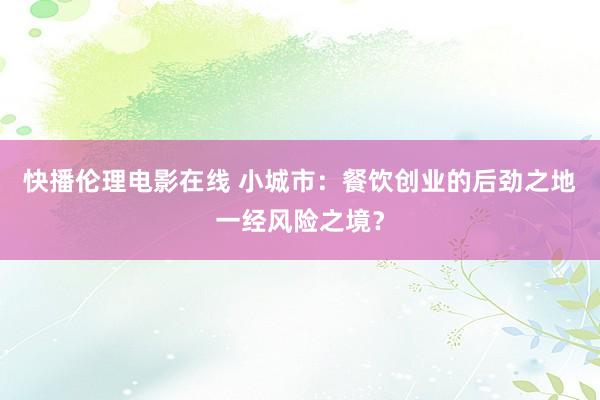 快播伦理电影在线 小城市：餐饮创业的后劲之地一经风险之境？