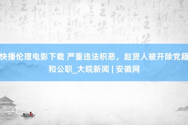 快播伦理电影下载 严重违法积恶，赵贤人被开除党籍和公职_大皖新闻 | 安徽网