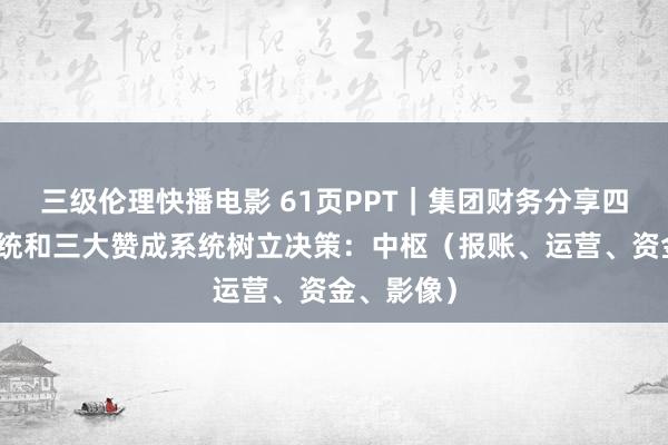 三级伦理快播电影 61页PPT｜集团财务分享四大中枢系统和三大赞成系统树立决策：中枢（报账、运营、资金、影像）