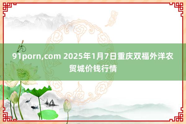 91porn，com 2025年1月7日重庆双福外洋农贸城价钱行情