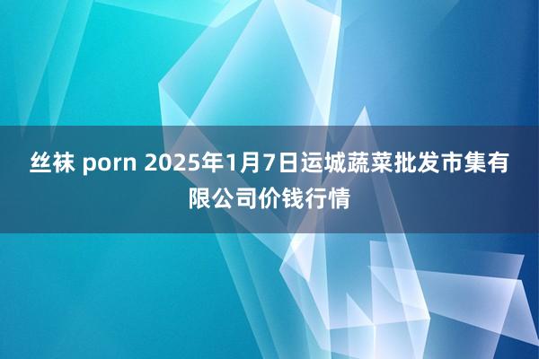 丝袜 porn 2025年1月7日运城蔬菜批发市集有限公司价钱行情