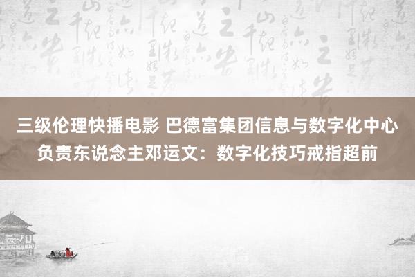 三级伦理快播电影 巴德富集团信息与数字化中心负责东说念主邓运文：数字化技巧戒指超前