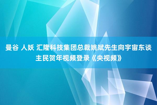 曼谷 人妖 汇隆科技集团总裁姚斌先生向宇宙东谈主民贺年视频登录《央视频》