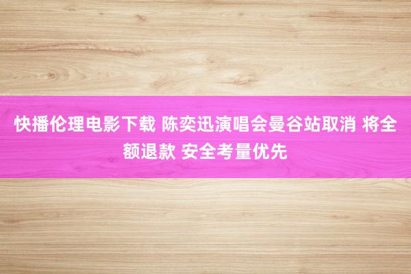 快播伦理电影下载 陈奕迅演唱会曼谷站取消 将全额退款 安全考量优先