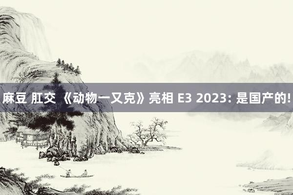 麻豆 肛交 《动物一又克》亮相 E3 2023: 是国产的!