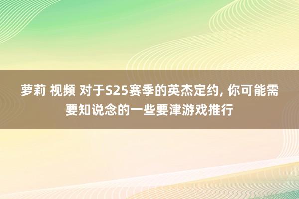 萝莉 视频 对于S25赛季的英杰定约, 你可能需要知说念的一些要津游戏推行