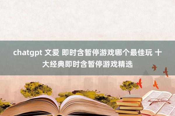 chatgpt 文爱 即时含暂停游戏哪个最佳玩 十大经典即时含暂停游戏精选