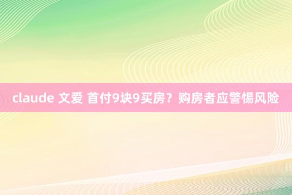 claude 文爱 首付9块9买房？购房者应警惕风险