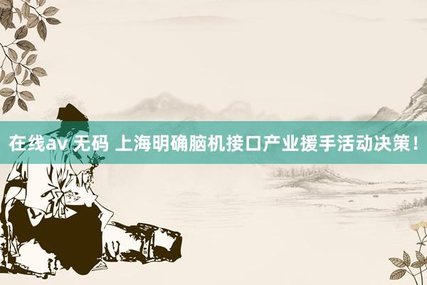 在线av 无码 上海明确脑机接口产业援手活动决策！