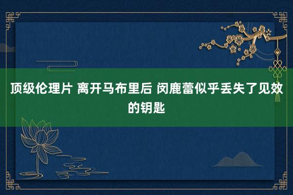 顶级伦理片 离开马布里后 闵鹿蕾似乎丢失了见效的钥匙