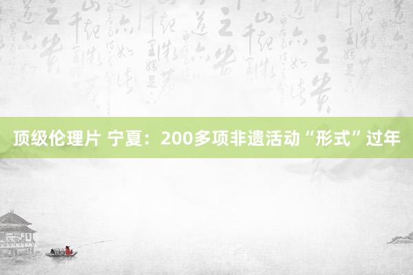 顶级伦理片 宁夏：200多项非遗活动“形式”过年