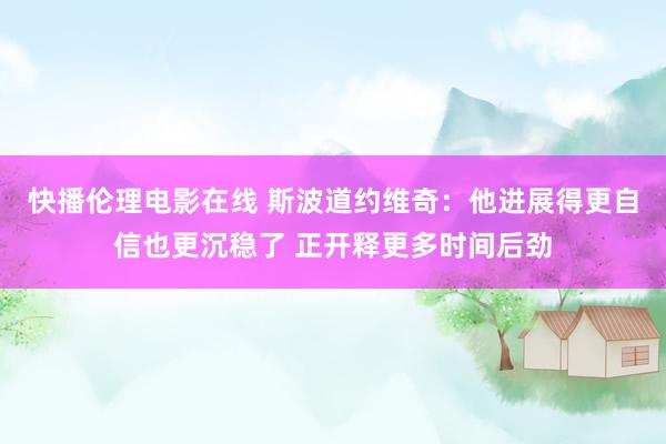 快播伦理电影在线 斯波道约维奇：他进展得更自信也更沉稳了 正开释更多时间后劲