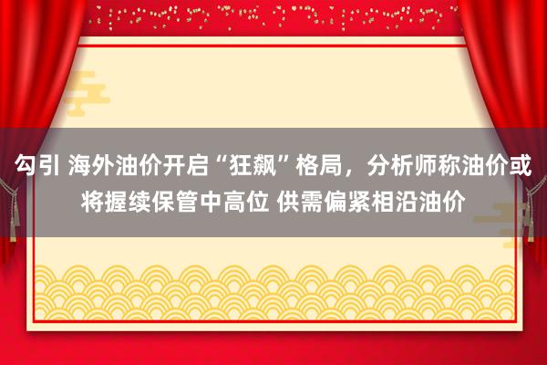 勾引 海外油价开启“狂飙”格局，分析师称油价或将握续保管中高位 供需偏紧相沿油价