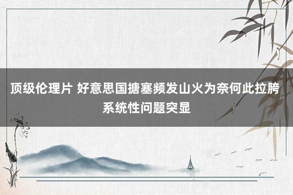 顶级伦理片 好意思国搪塞频发山火为奈何此拉胯 系统性问题突显