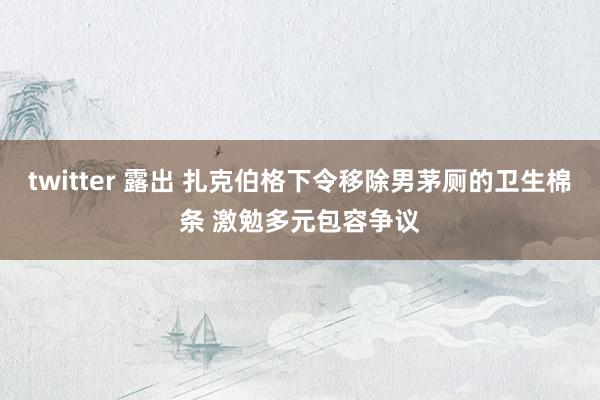 twitter 露出 扎克伯格下令移除男茅厕的卫生棉条 激勉多元包容争议