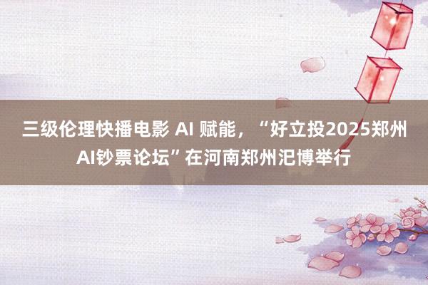 三级伦理快播电影 AI 赋能，“好立投2025郑州AI钞票论坛”在河南郑州汜博举行