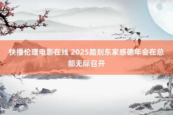 快播伦理电影在线 2025踏刻东家感德年会在总部无际召开