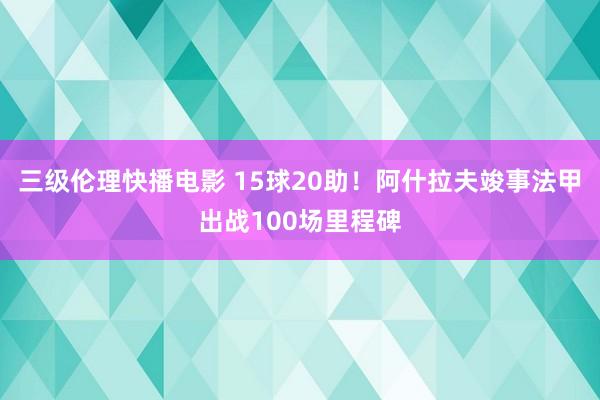 三级伦理快播电影 15球20助！阿什拉夫竣事法甲出战100场里程碑