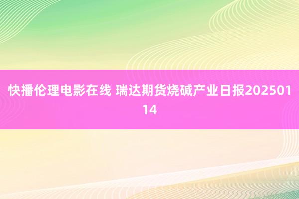 快播伦理电影在线 瑞达期货烧碱产业日报20250114