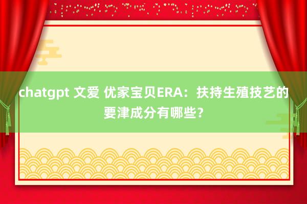 chatgpt 文爱 优家宝贝ERA：扶持生殖技艺的要津成分有哪些？