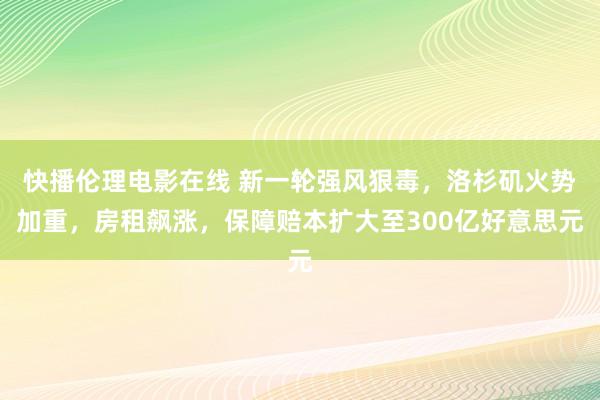 快播伦理电影在线 新一轮强风狠毒，洛杉矶火势加重，房租飙涨，保障赔本扩大至300亿好意思元