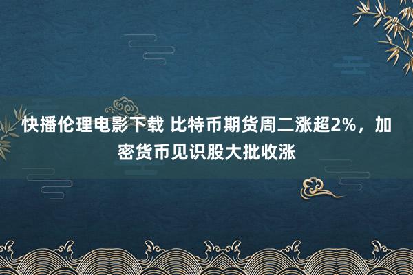 快播伦理电影下载 比特币期货周二涨超2%，加密货币见识股大批收涨